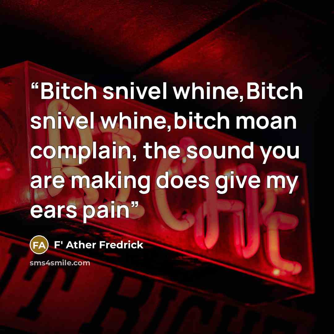 “Bitch snivel whine,Bitch snivel whine,bitch moan complain, the sound you are making does give my ears pain” quote by F' Ather Fredrick