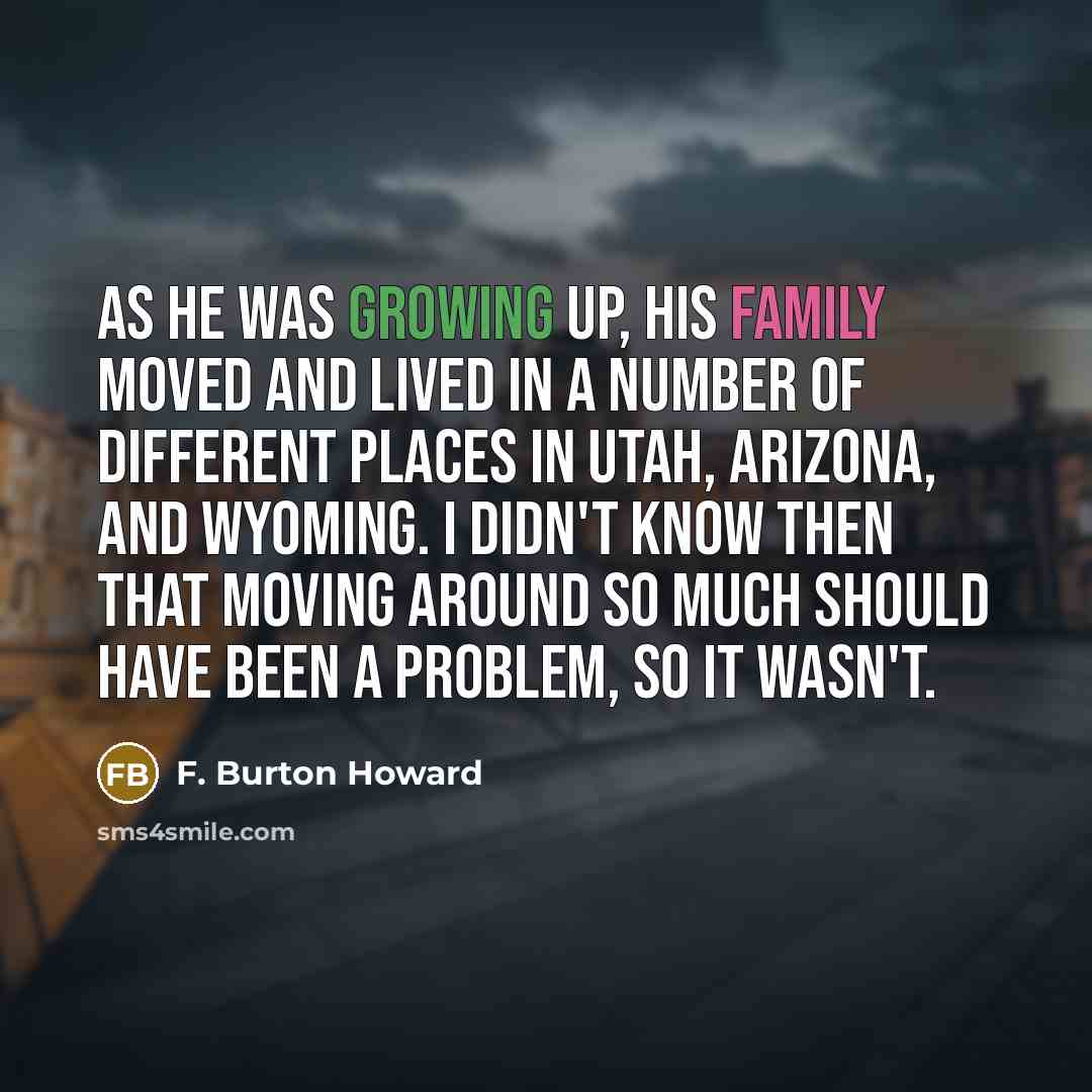 “As he was growing up, his family moved and lived…” quote by F. Burton Howard