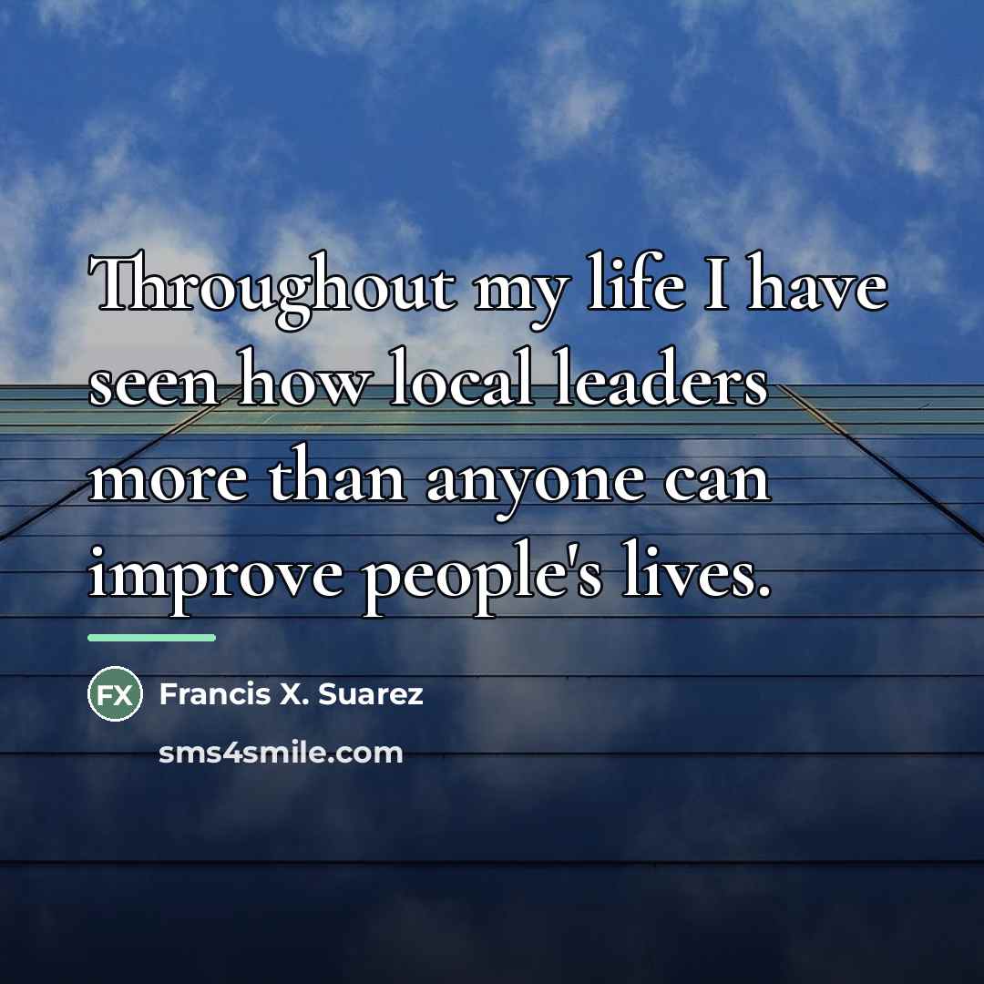 “Throughout my life I have seen how local leaders more…” quote by Francis X. Suarez