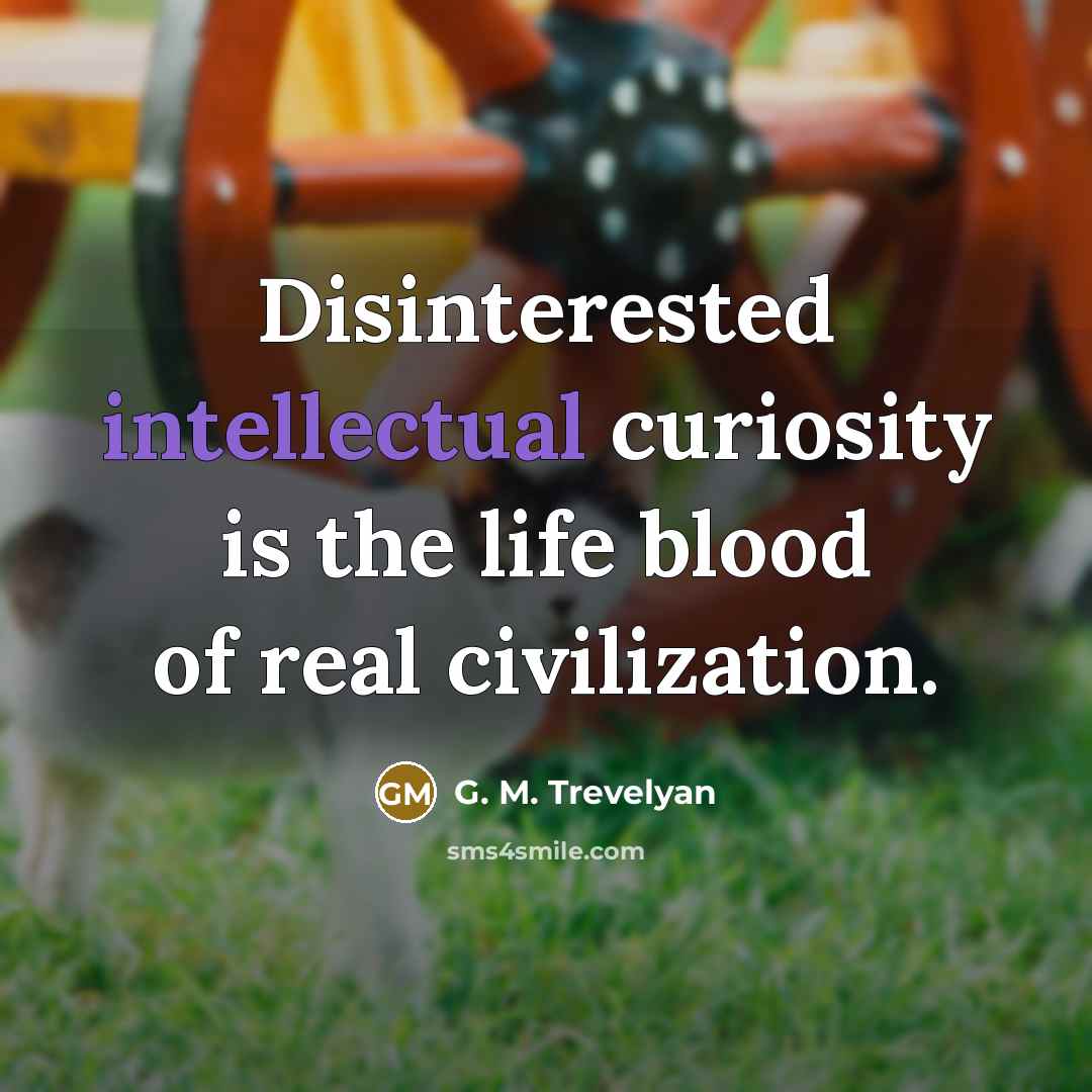 “Disinterested intellectual curiosity is the life blood of real civilization.…” quote by G. M. Trevelyan