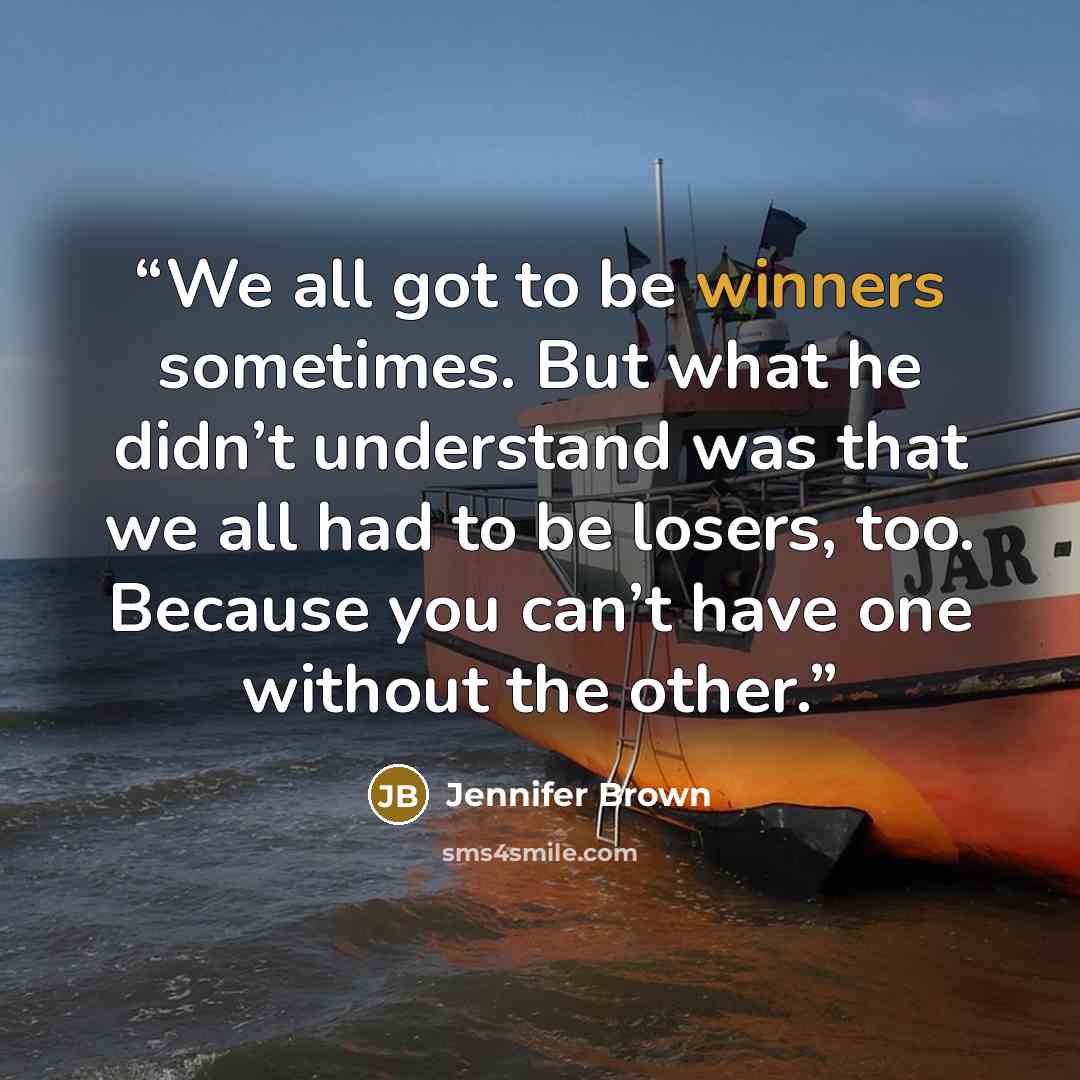 “We all got to be winners sometimes. But what he didn’t understand was that we all had to be losers, too. Because you can’t have one without the other.” quote by Jennifer Brown