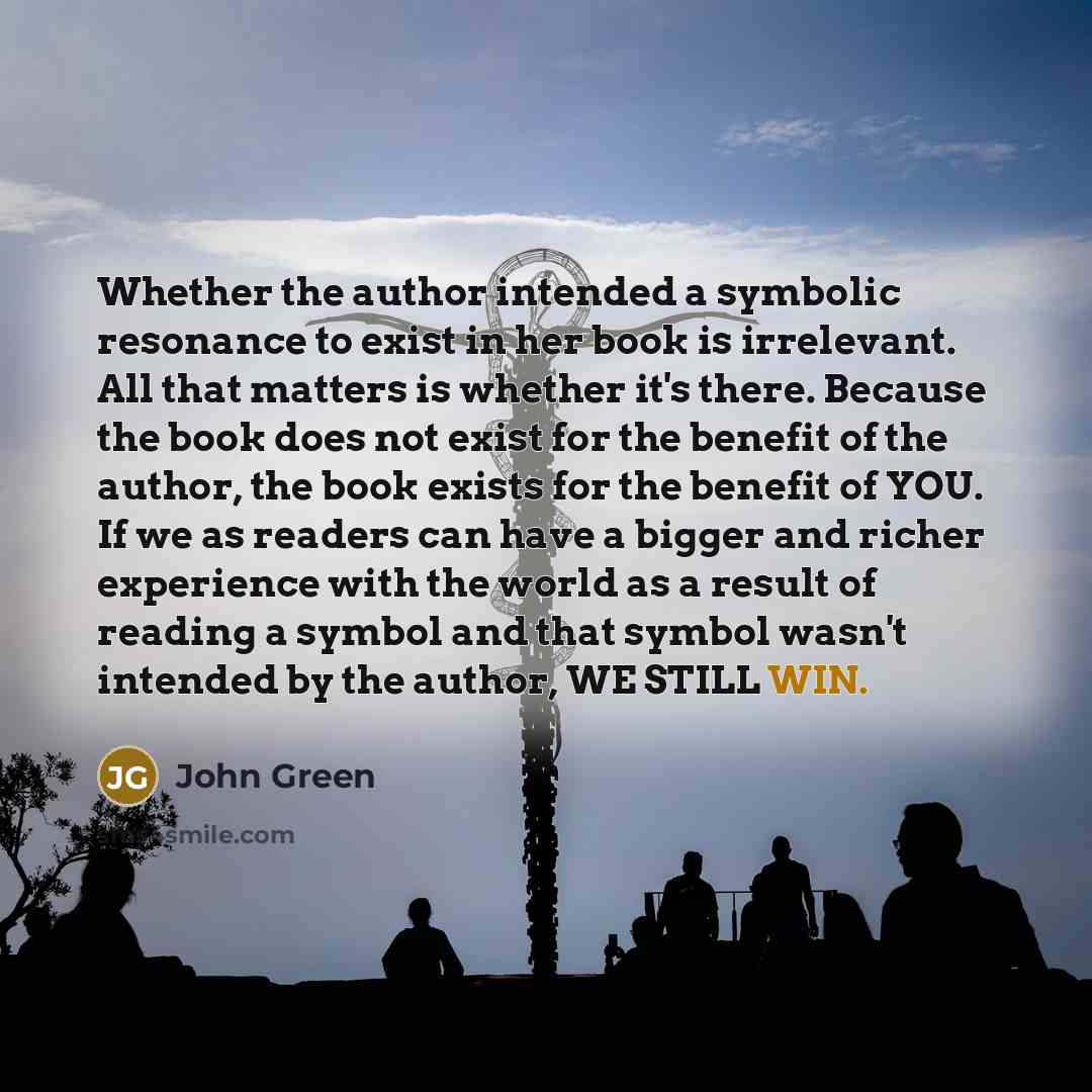 “Whether the author intended a symbolic resonance to exist in…” quote by John Green