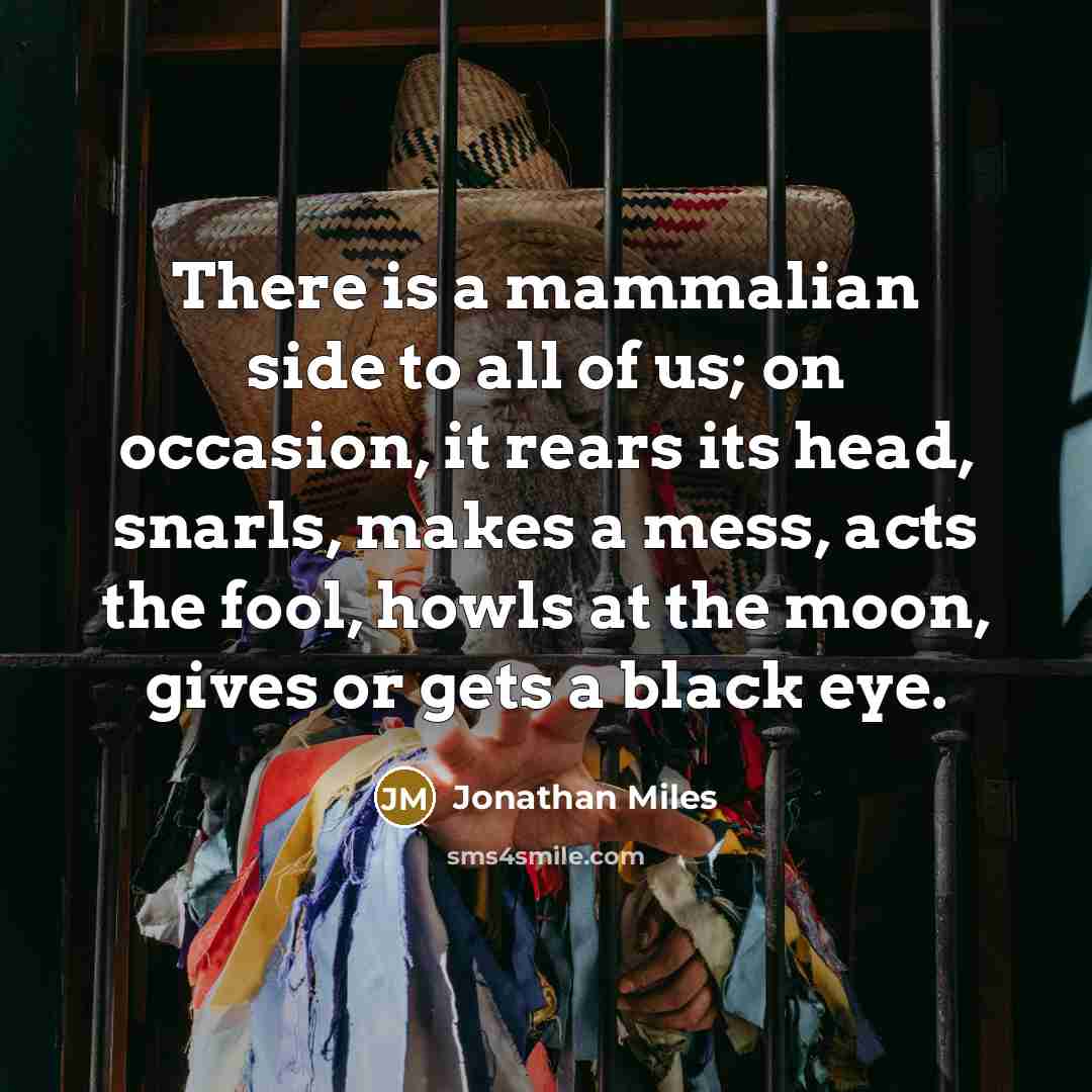 “There is a mammalian side to all of us; on…” quote by Jonathan Miles