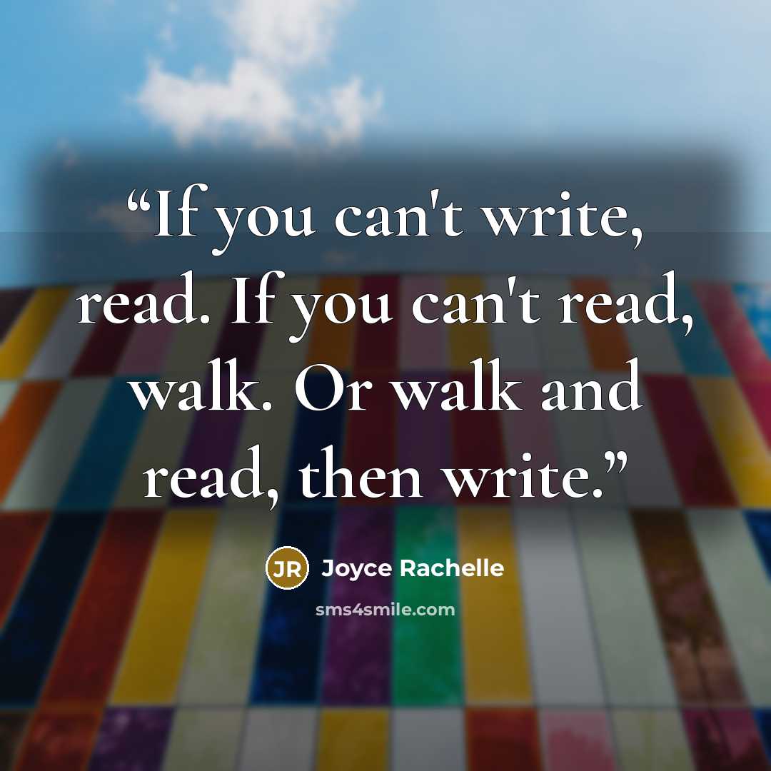 “If you can't write, read. If you can't read, walk. Or walk and read, then write.” quote by Joyce Rachelle