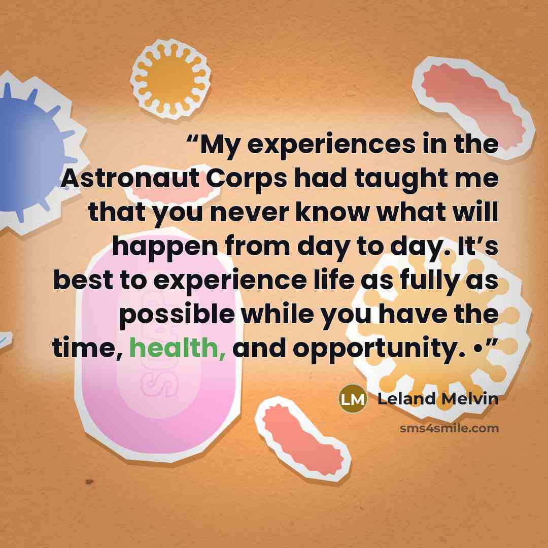 “My experiences in the Astronaut Corps had taught me that you never know what will happen from day to day. It’s best to experience life as fully as possible while you have the time, health, and opportunity. •” quote by Leland Melvin