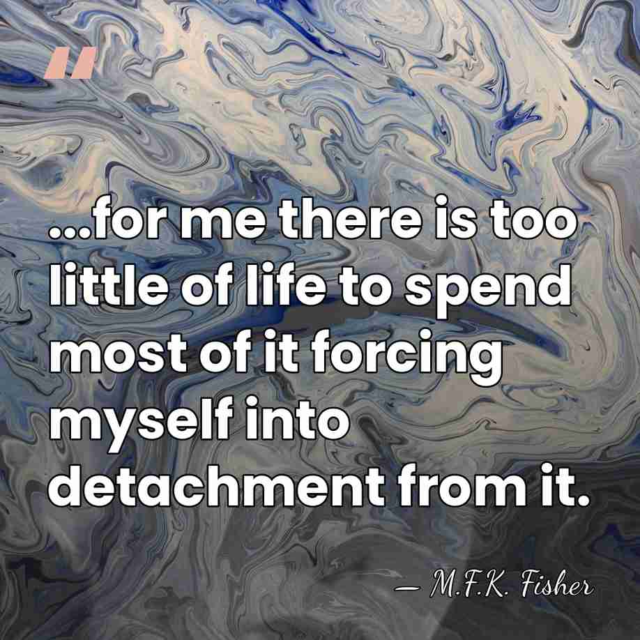 ...for me there is too little of life to spend most of&hellip; - M.F.K. Fisher