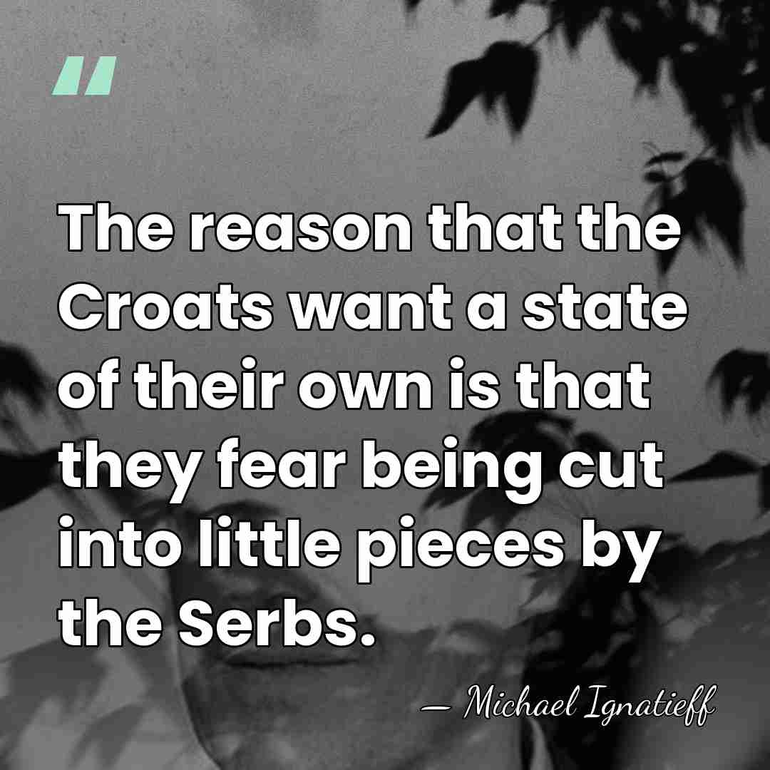The reason that the Croats want a state of their own is&hellip; - Michael Ignatieff