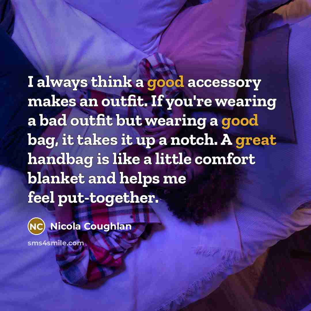 “I always think a good accessory makes an outfit. If you're wearing a bad outfit but wearing a good bag, it takes it up a notch. A great handbag is like a little comfort blanket and helps me feel put-together.” quote by Nicola Coughlan