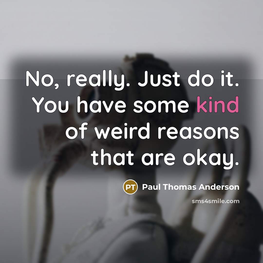 “No, really. Just do it. You have some kind of weird reasons that are okay.” quote by Paul Thomas Anderson