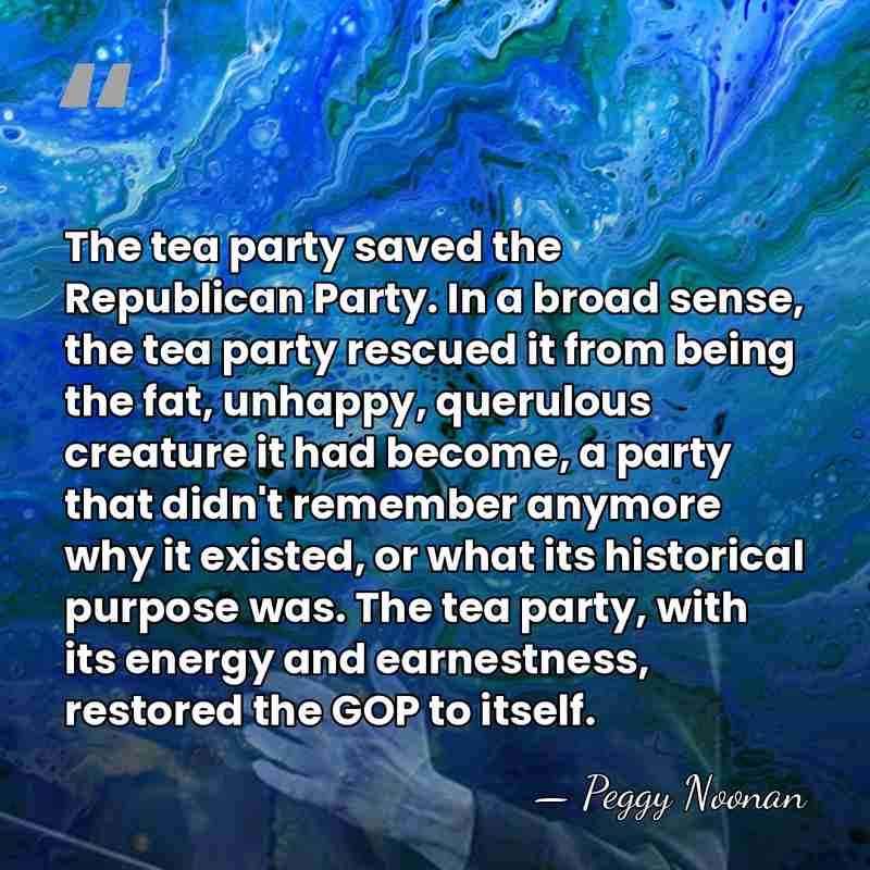 The tea party saved the Republican Party. In a broad sense, the&hellip; - Peggy Noonan