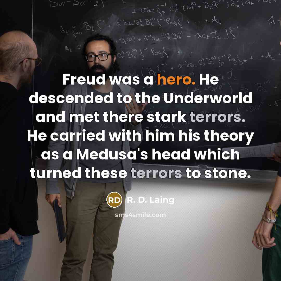 “Freud was a hero. He descended to the Underworld and met there stark terrors. He carried with him his theory as a Medusa's head which turned these terrors to stone.” quote by R. D. Laing