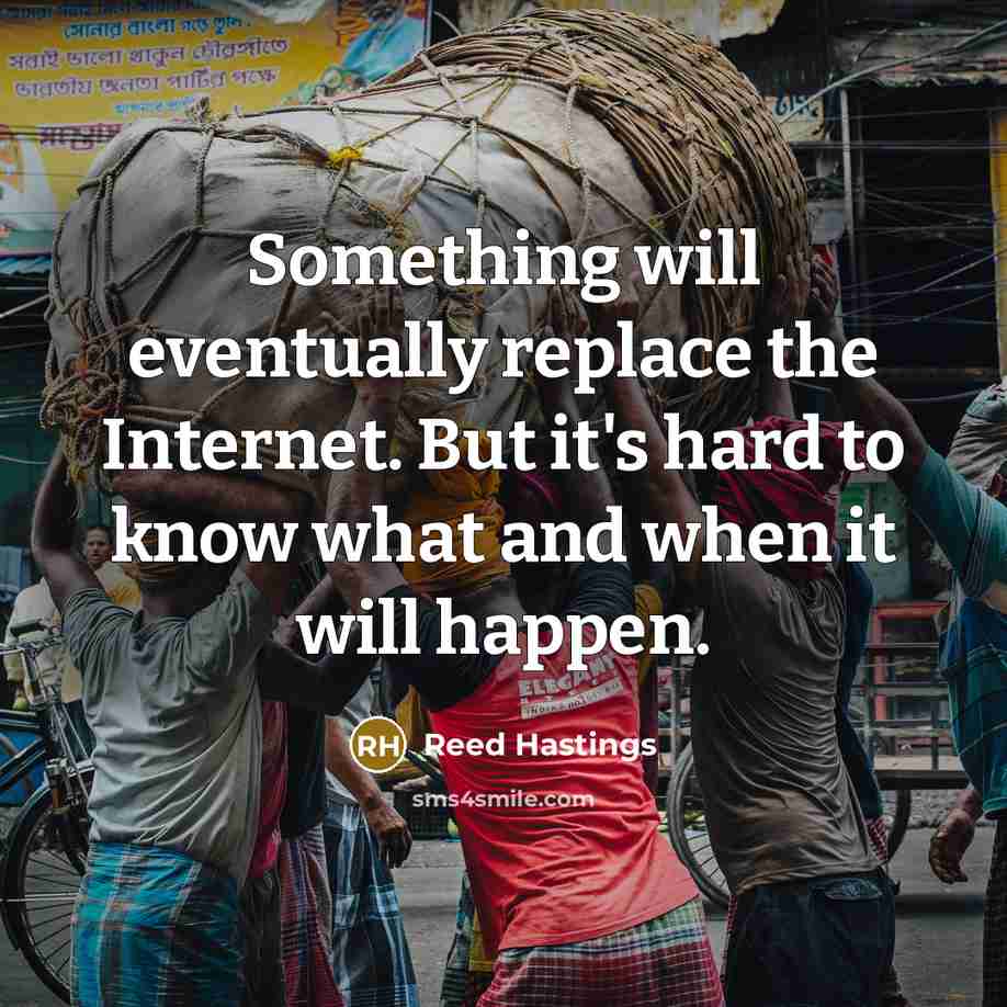 “Something will eventually replace the Internet. But it's hard to know what and when it will happen.” quote by Reed Hastings