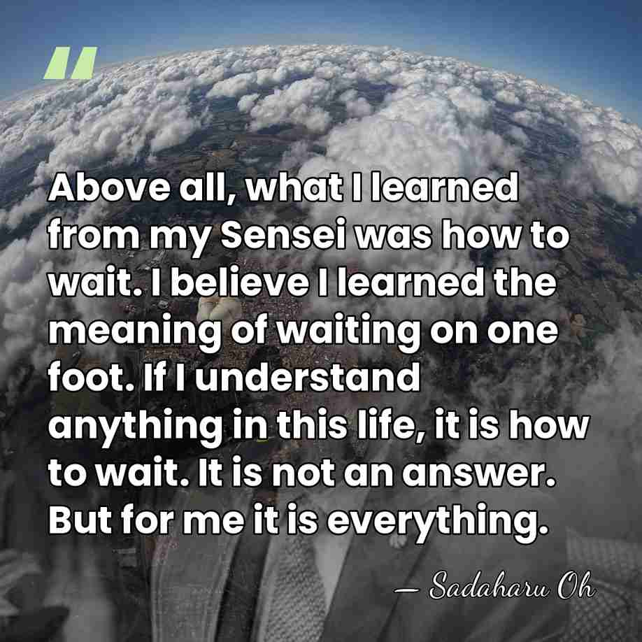 Above all, what I learned from my Sensei was how to wait.&hellip; - Sadaharu Oh