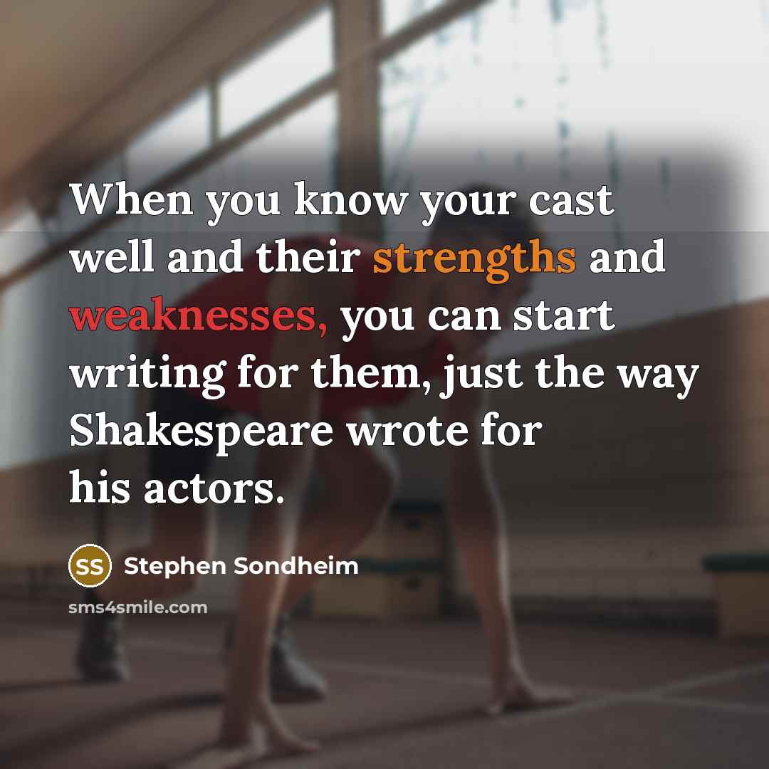 “When you know your cast well and their strengths and weaknesses, you can start writing for them, just the way Shakespeare wrote for his actors.” quote by Stephen Sondheim
