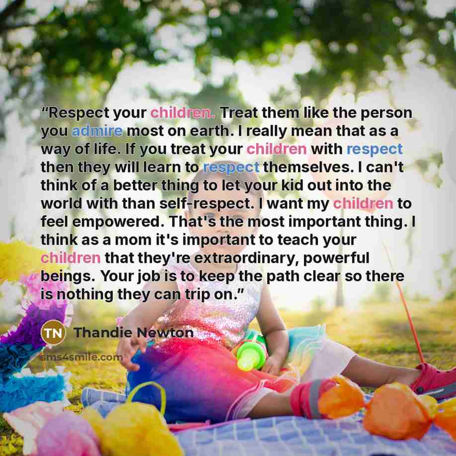 “Respect your children. Treat them like the person you admire most on earth. I really mean that as a way of life. If you treat your children with respect then they will learn to respect themselves. I can't think of a better thing to let your kid out into the world with than self-respect. I want my…” quote by Thandie Newton