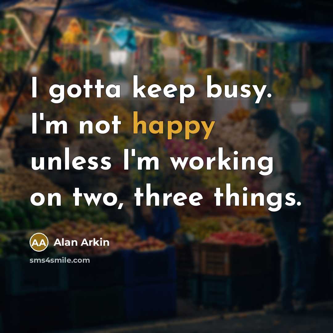 “I gotta keep busy. I'm not happy unless I'm working…” quote by Alan Arkin