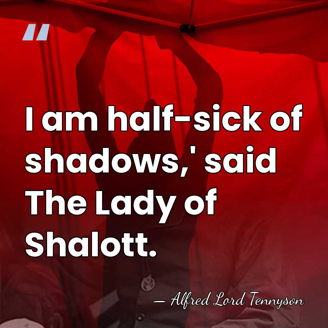 I am half-sick of shadows,' said The Lady of Shalott. - Alfred Lord Tennyson