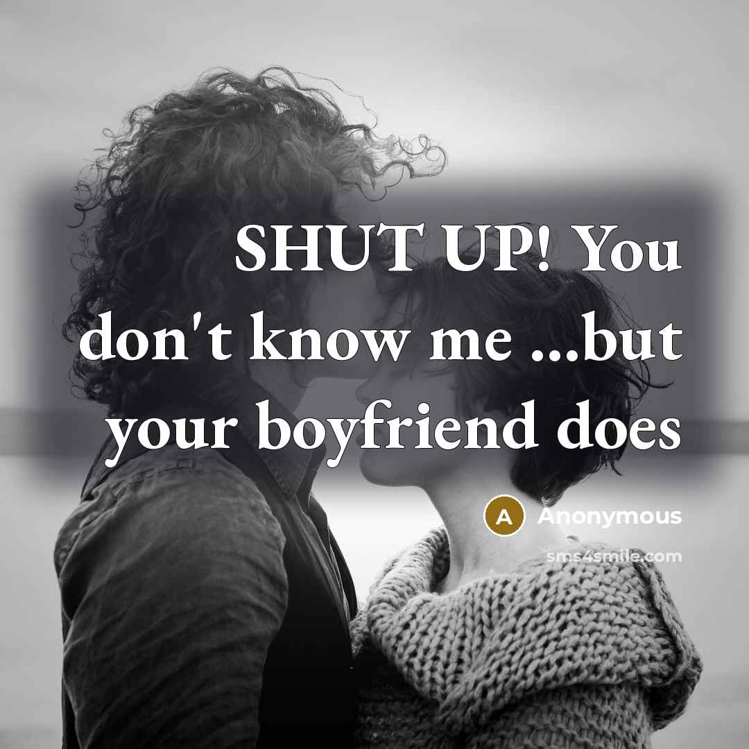 “SHUT UP! You don't know me ...but your boyfriend does…” quote by Anonymous