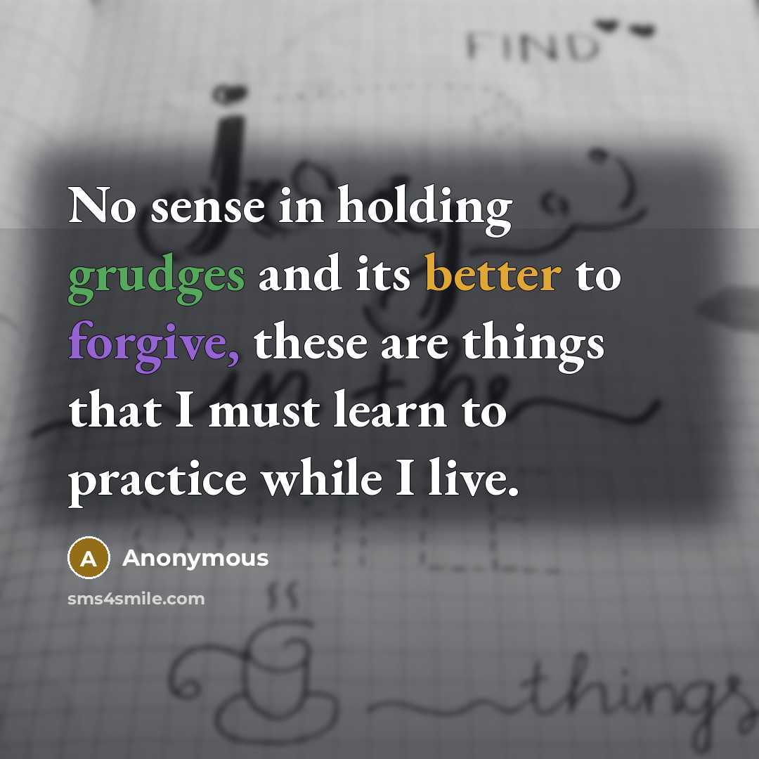 “No sense in holding grudges and its better to forgive, these are things that I must learn to practice while I live.” quote by Anonymous