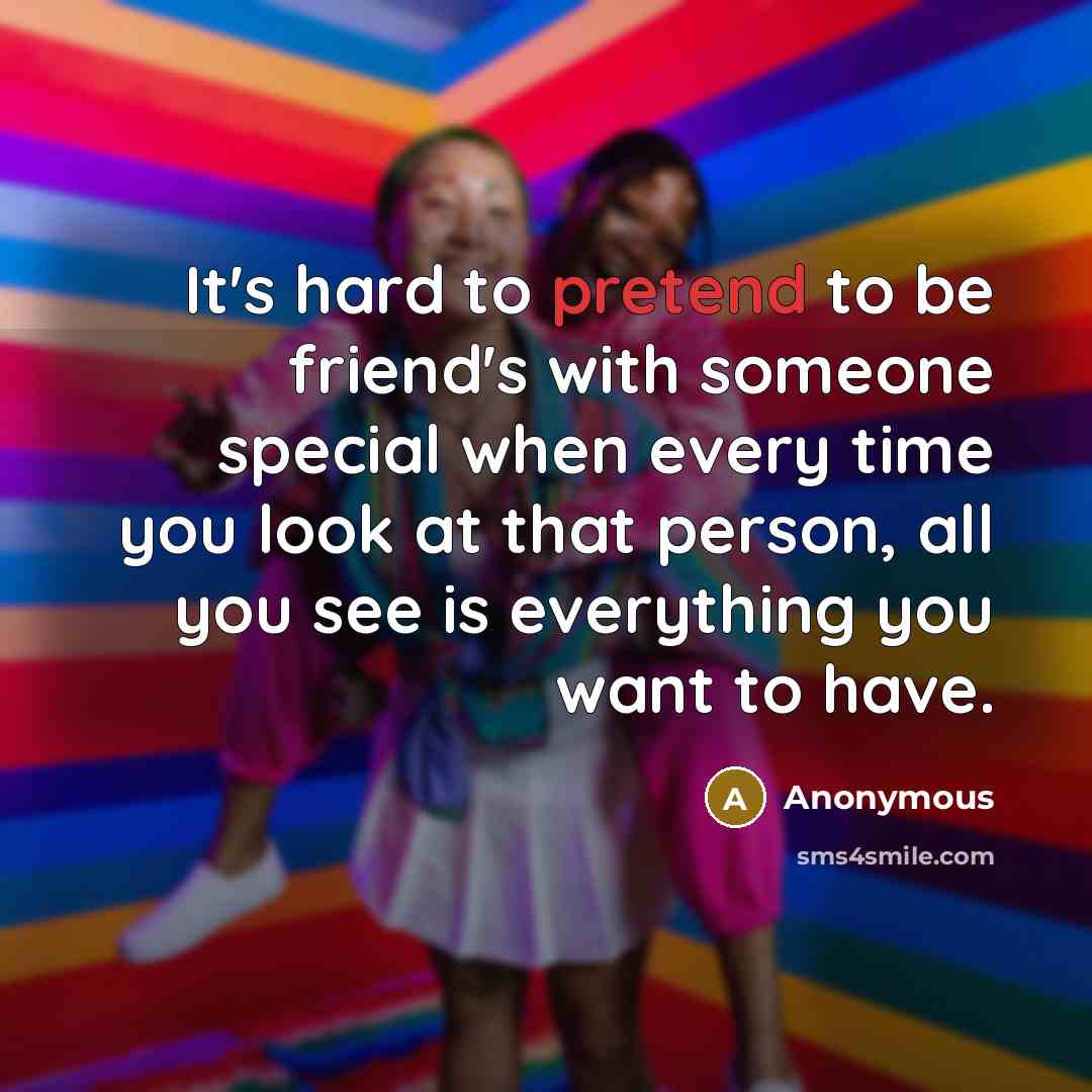 “It's hard to pretend to be friend's with someone special when every time you look at that person, all you see is everything you want to have.” quote by Anonymous