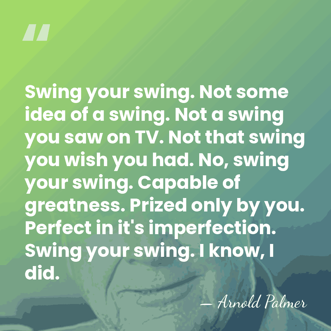 Swing your swing. Not some idea of a swing. Not a swing&hellip; - Arnold Palmer