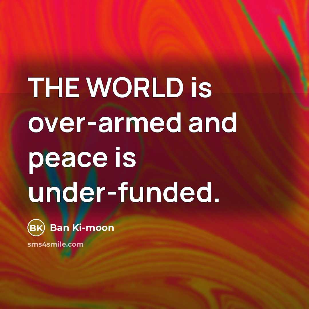 “THE WORLD is over-armed and peace is under-funded.…” quote by Ban Ki-moon