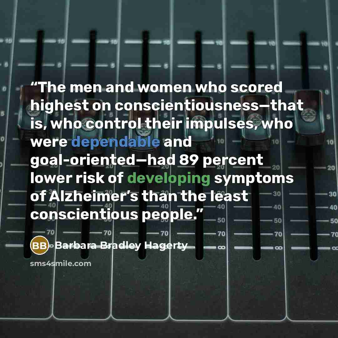 “The men and women who scored highest on conscientiousness—that is, who control their impulses, who were dependable and goal-oriented—had 89 percent lower risk of developing symptoms of Alzheimer’s than the least conscientious people.” quote by Barbara Bradley Hagerty