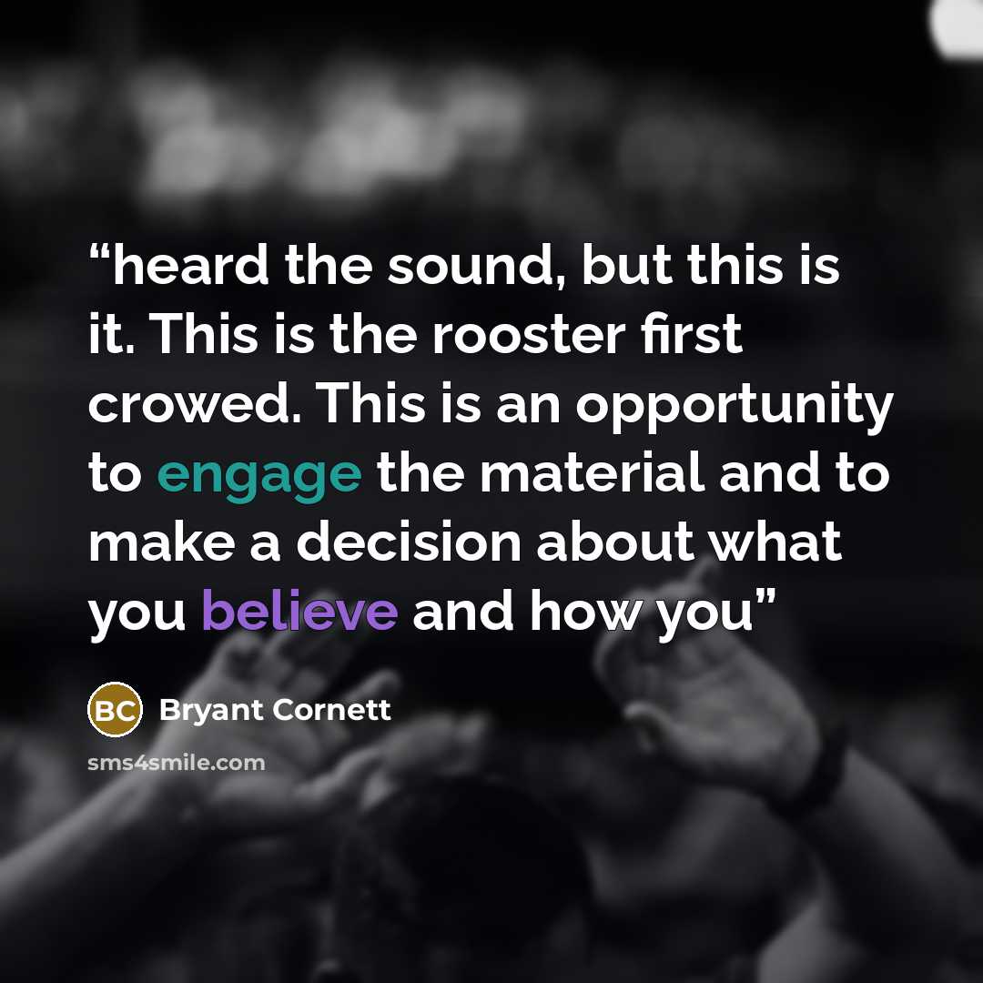 “heard the sound, but this is it. This is the rooster first crowed. This is an opportunity to engage the material and to make a decision about what you believe and how you” quote by Bryant Cornett