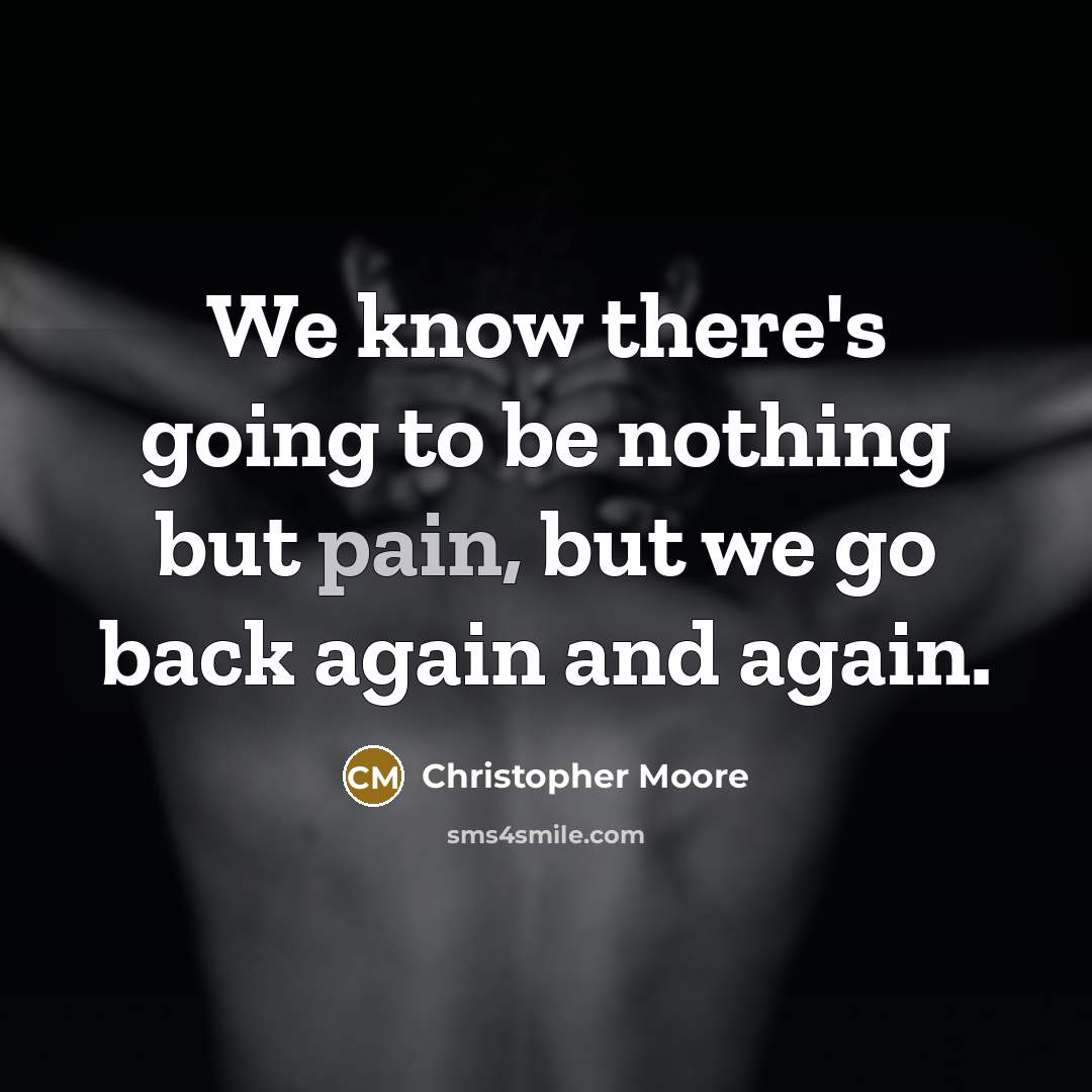 “We know there's going to be nothing but pain, but we go back again and again.” quote by Christopher Moore
