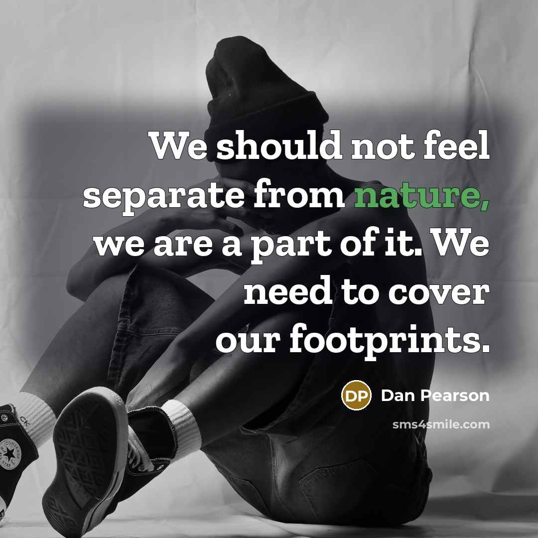 “We should not feel separate from nature, we are a part of it. We need to cover our footprints.” quote by Dan Pearson