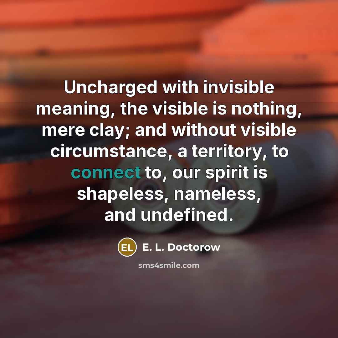 “Uncharged with invisible meaning, the visible is nothing, mere clay;…” quote by E. L. Doctorow