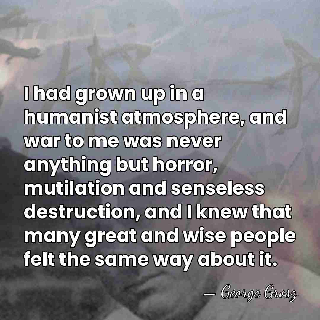 I had grown up in a humanist atmosphere, and war to me&hellip; - George Grosz