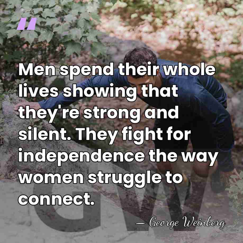 Men spend their whole lives showing that they're strong and silent. They&hellip; - George Weinberg