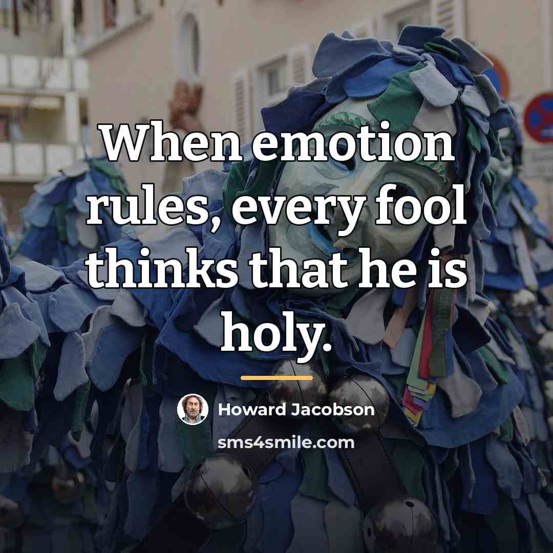 “When emotion rules, every fool thinks that he is holy.…” quote by Howard Jacobson