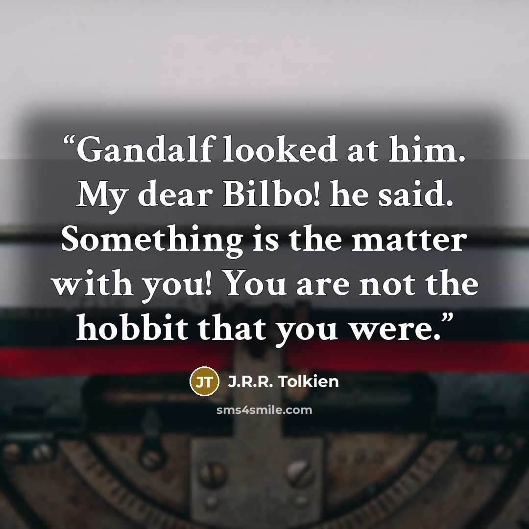 “Gandalf looked at him. My dear Bilbo! he said. Something is the matter with you! You are not the hobbit that you were.” quote by J.R.R. Tolkien