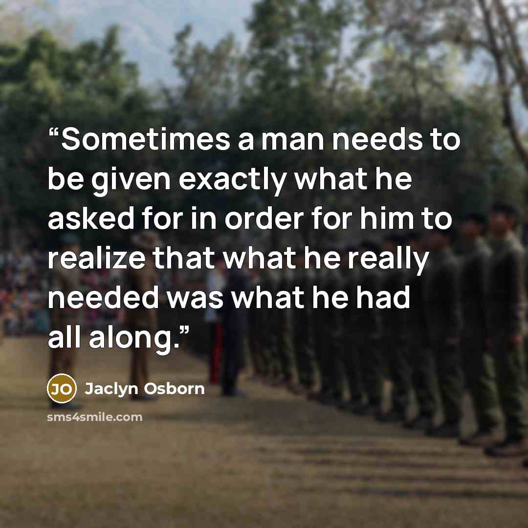 “Sometimes a man needs to be given exactly what he asked for in order for him to realize that what he really needed was what he had all along.” quote by Jaclyn Osborn