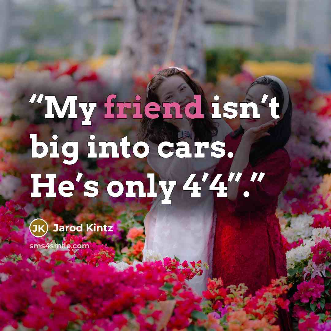 “My friend isn’t big into cars. He’s only 4’4”.” quote by Jarod Kintz