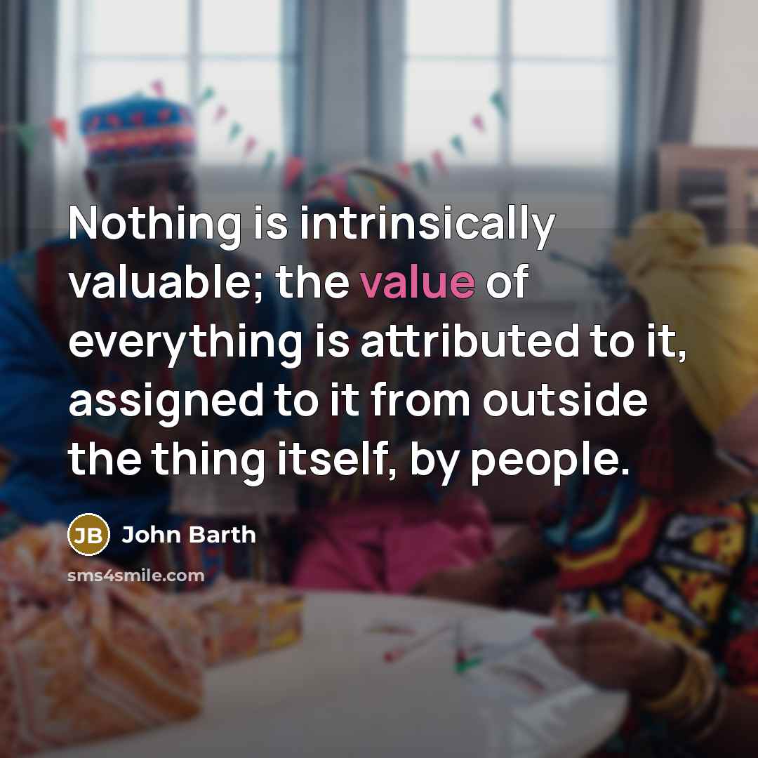 “Nothing is intrinsically valuable; the value of everything is attributed…” quote by John Barth