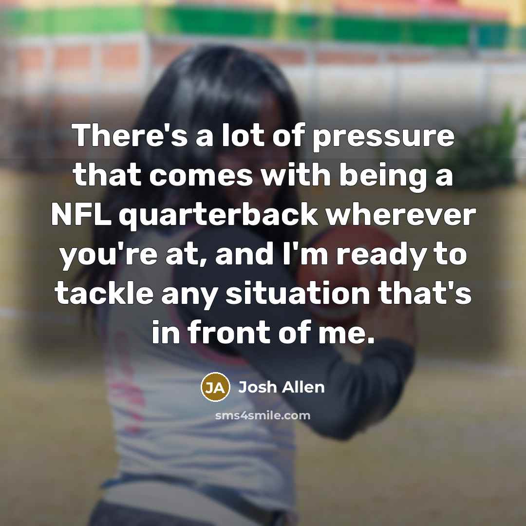 “There's a lot of pressure that comes with being a NFL quarterback wherever you're at, and I'm ready to tackle any situation that's in front of me.” quote by Josh Allen