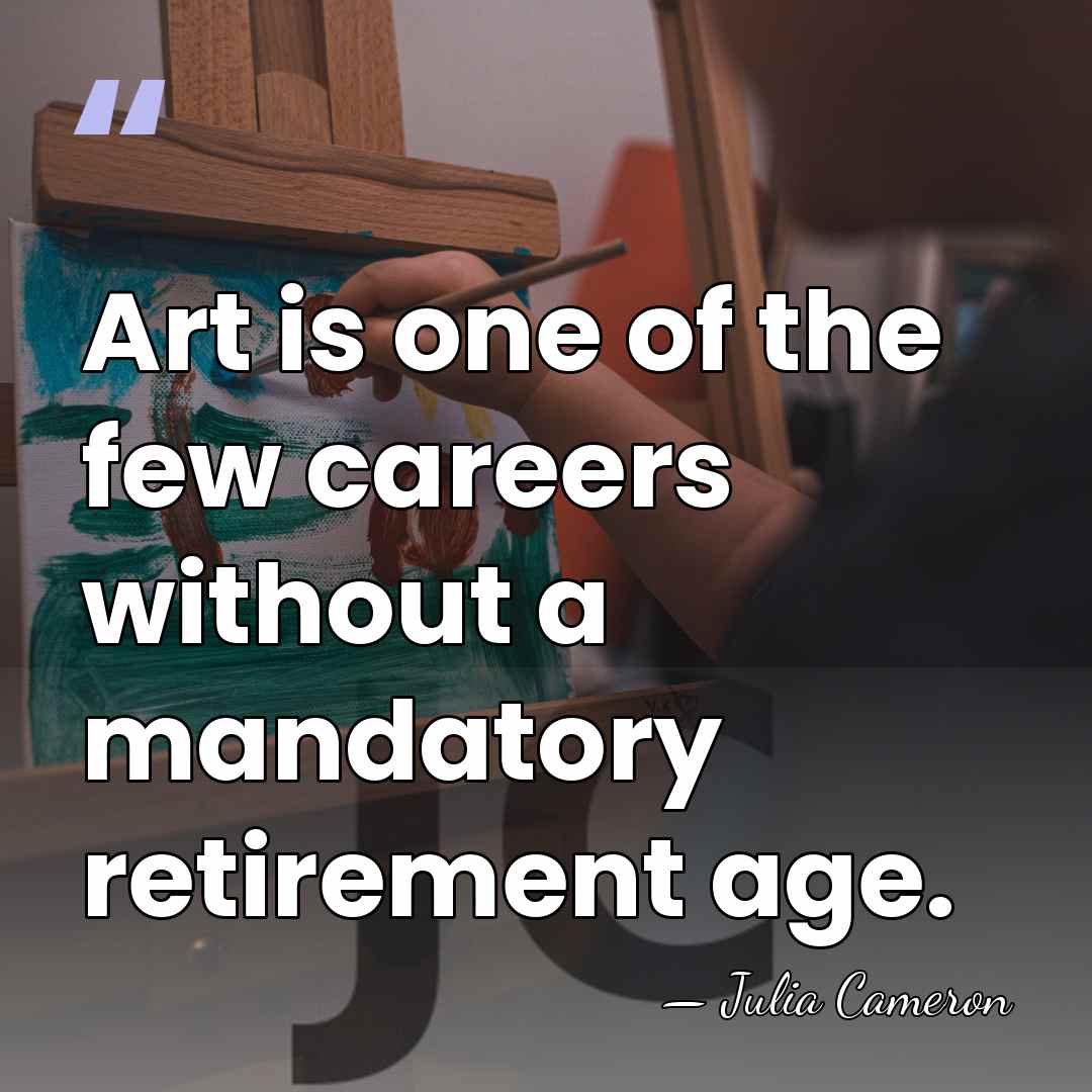 Art is one of the few careers without a mandatory retirement age. - Julia Cameron