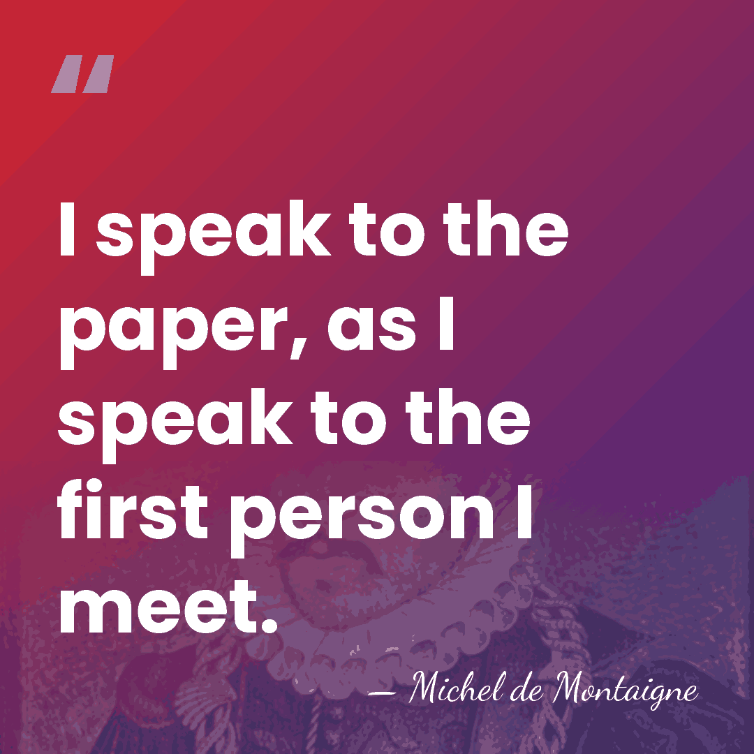 I speak to the paper, as I speak to the first person&hellip; - Michel de Montaigne