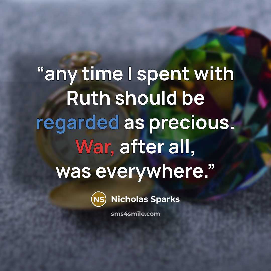 “any time I spent with Ruth should be regarded as precious. War, after all, was everywhere.” quote by Nicholas Sparks