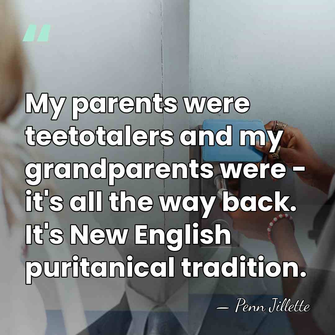 My parents were teetotalers and my grandparents were - it's all the&hellip; - Penn Jillette