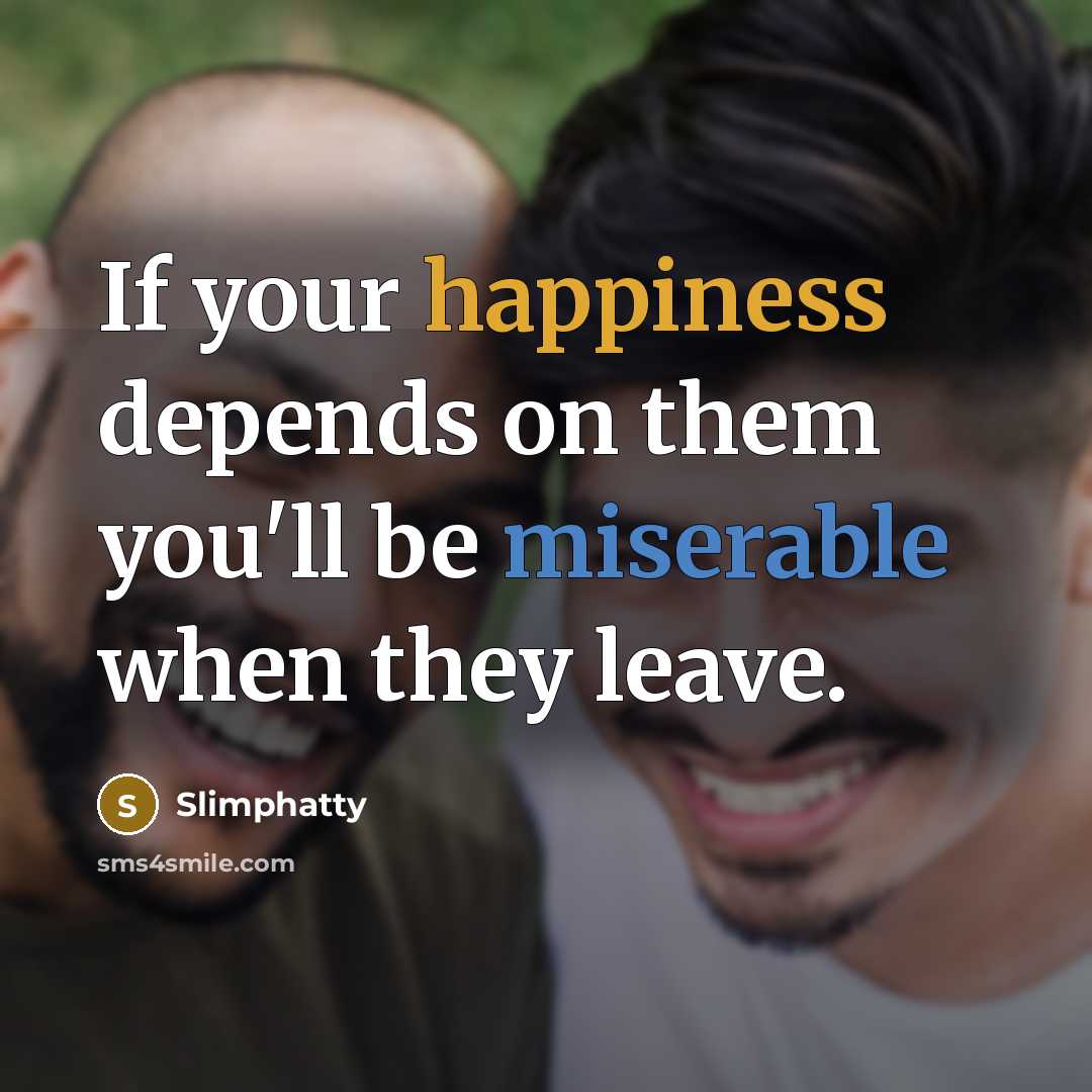 “If your happiness depends on them you'll be miserable when they leave.” quote by Slimphatty