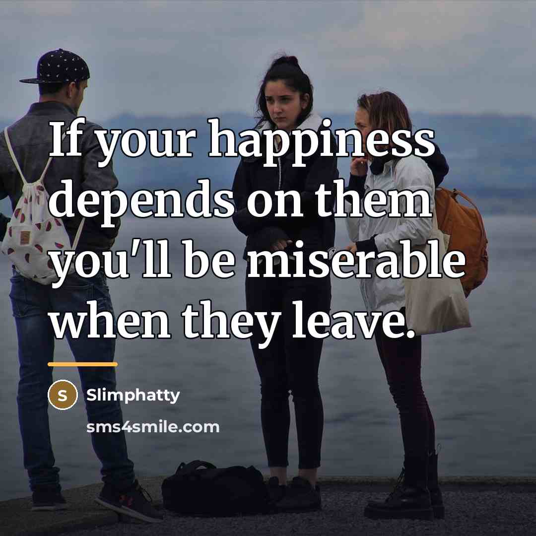 “If your happiness depends on them you'll be miserable when…” quote by Slimphatty
