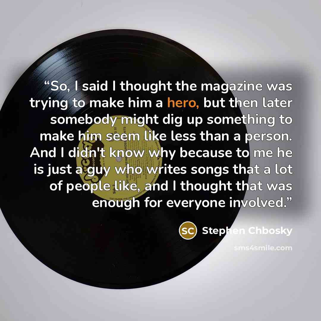 “So, I said I thought the magazine was trying to make him a hero, but then later somebody might dig up something to make him seem like less than a person. And I didn't know why because to me he is just a guy who writes songs that a lot of people like, and I thought that was enough for everyone…” quote by Stephen Chbosky