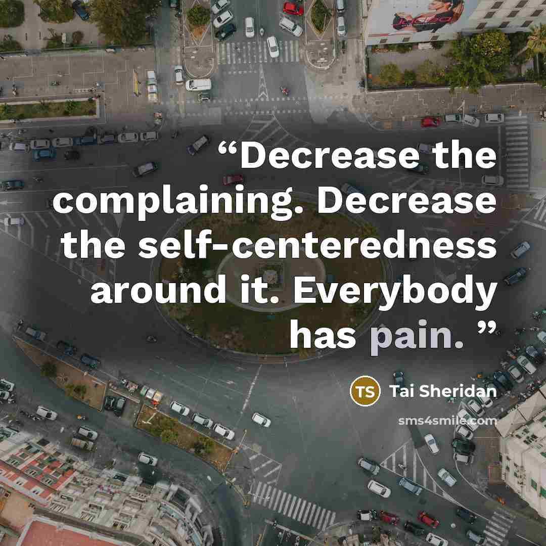“Decrease the complaining. Decrease the self-centeredness around it. Everybody has pain.” quote by Tai Sheridan