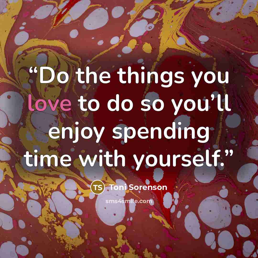 “Do the things you love to do so you’ll enjoy spending time with yourself.” quote by Toni Sorenson