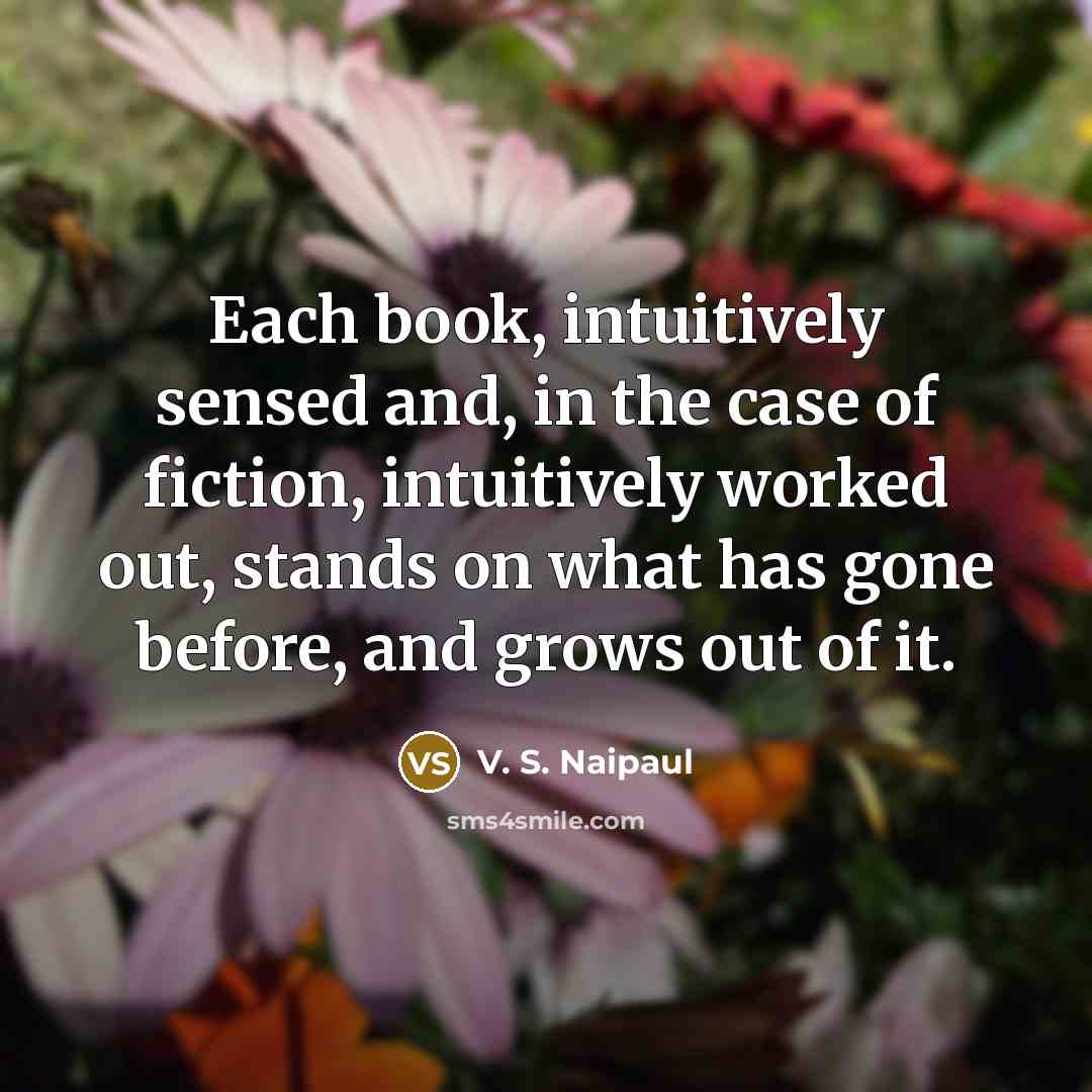 “Each book, intuitively sensed and, in the case of fiction,…” quote by V. S. Naipaul