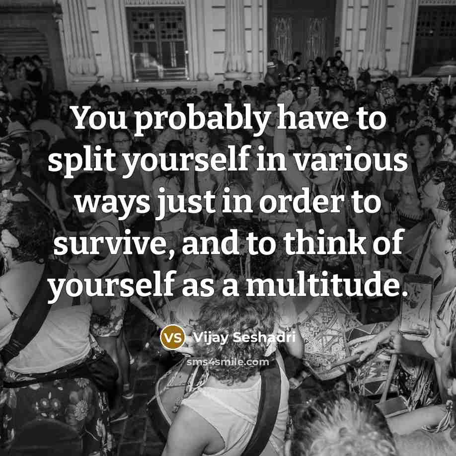 “You probably have to split yourself in various ways just…” quote by Vijay Seshadri
